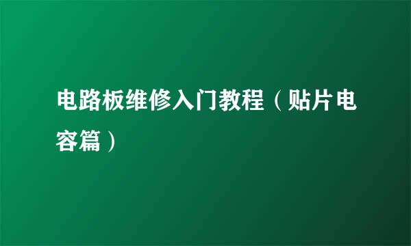 电路板维修入门教程（贴片电容篇）