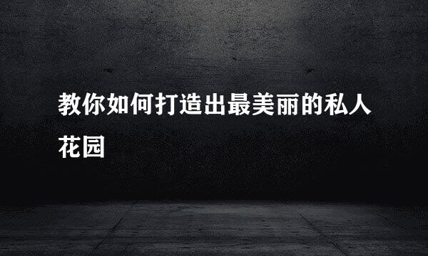 教你如何打造出最美丽的私人花园