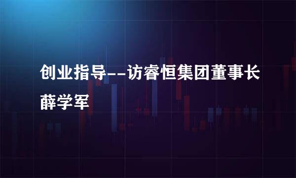 创业指导--访睿恒集团董事长薛学军