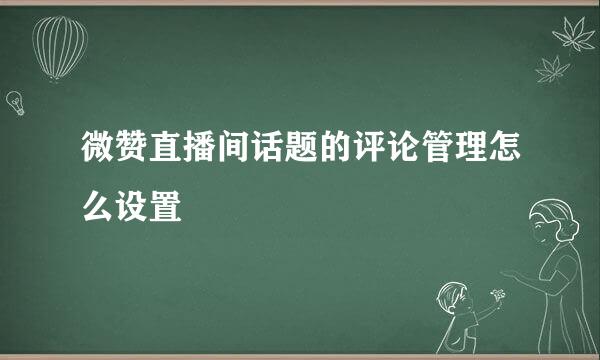 微赞直播间话题的评论管理怎么设置