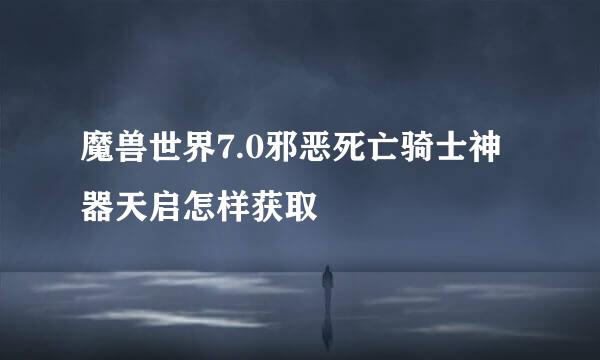 魔兽世界7.0邪恶死亡骑士神器天启怎样获取