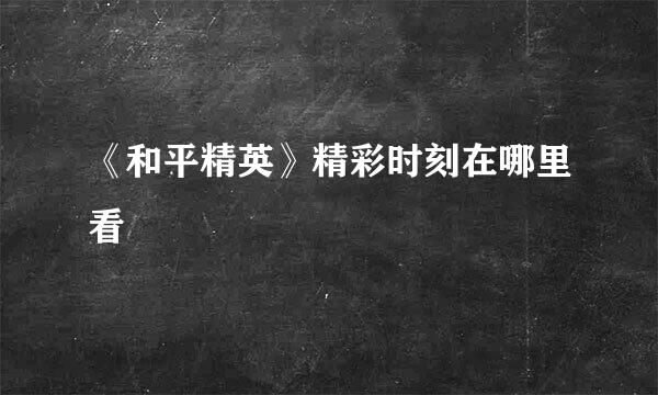 《和平精英》精彩时刻在哪里看