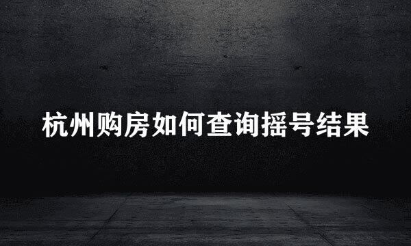 杭州购房如何查询摇号结果