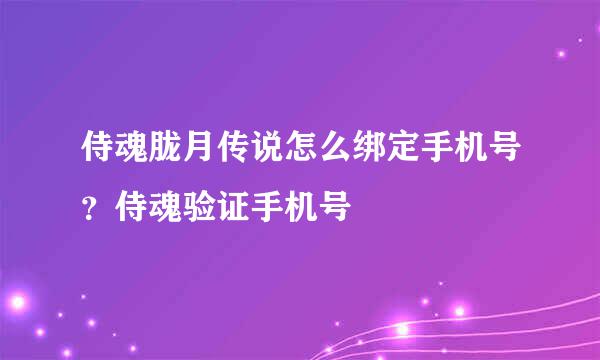 侍魂胧月传说怎么绑定手机号？侍魂验证手机号