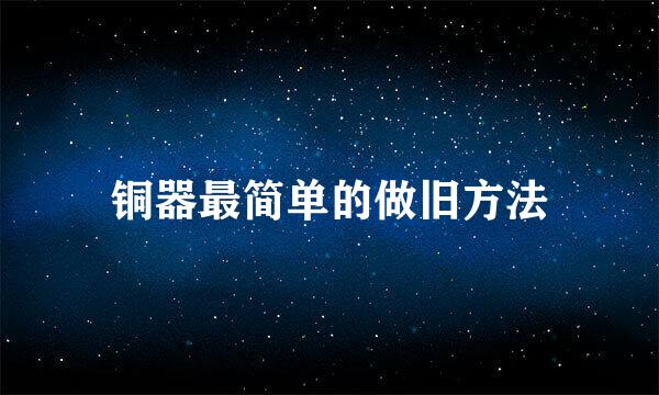 铜器最简单的做旧方法