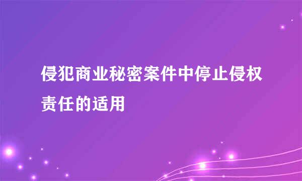 侵犯商业秘密案件中停止侵权责任的适用