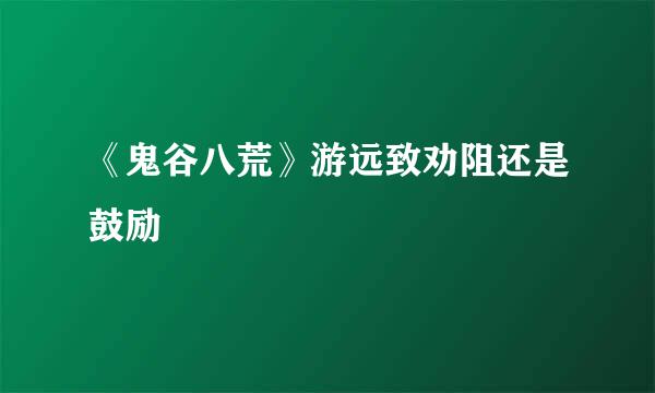 《鬼谷八荒》游远致劝阻还是鼓励