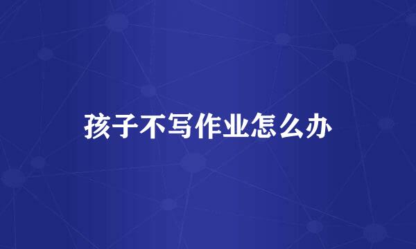 孩子不写作业怎么办