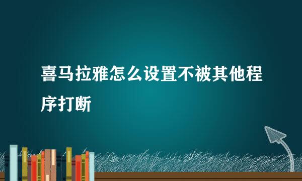 喜马拉雅怎么设置不被其他程序打断