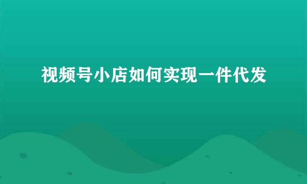 视频号小店如何实现一件代发