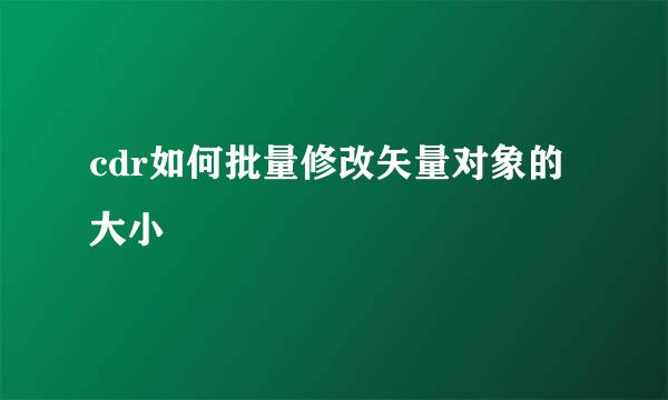 cdr如何批量修改矢量对象的大小