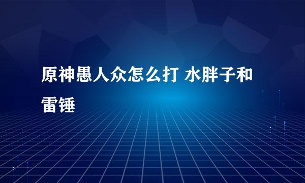原神愚人众怎么打 水胖子和雷锤