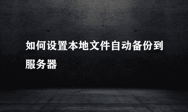 如何设置本地文件自动备份到服务器