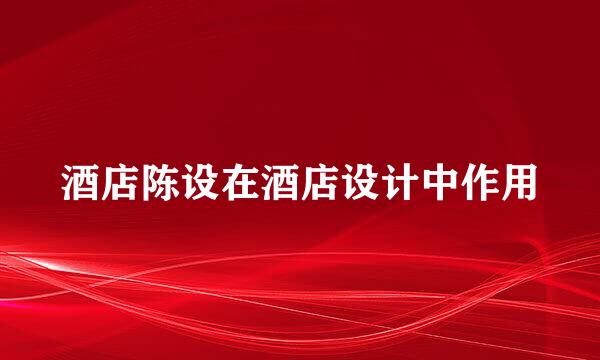 酒店陈设在酒店设计中作用
