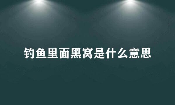 钓鱼里面黑窝是什么意思