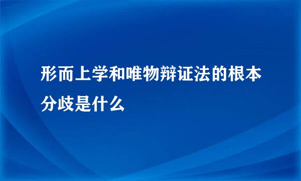 形而上学和唯物辩证法的根本分歧是什么