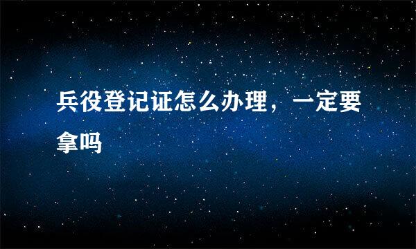 兵役登记证怎么办理，一定要拿吗
