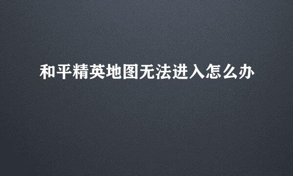 和平精英地图无法进入怎么办