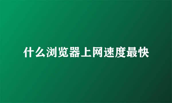 什么浏览器上网速度最快
