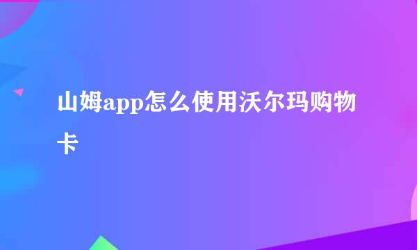 山姆app怎么使用沃尔玛购物卡