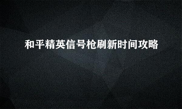 和平精英信号枪刷新时间攻略