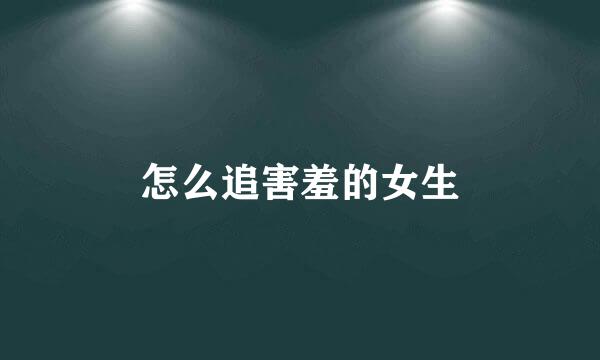 怎么追害羞的女生