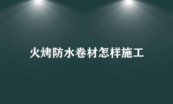 火烤防水卷材怎样施工