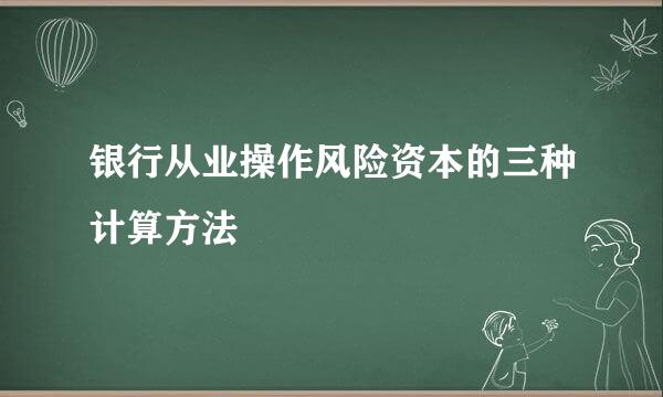 银行从业操作风险资本的三种计算方法