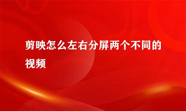 剪映怎么左右分屏两个不同的视频