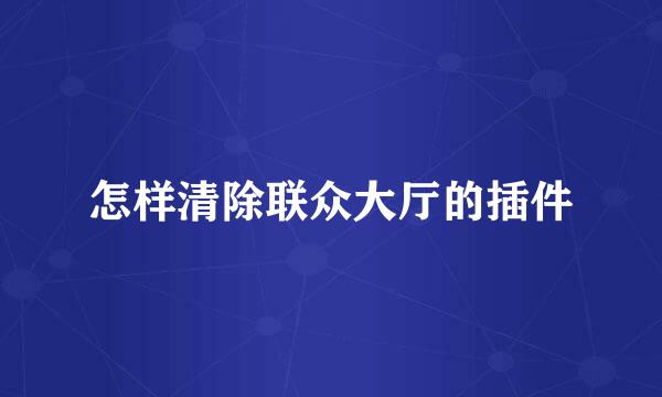 怎样清除联众大厅的插件