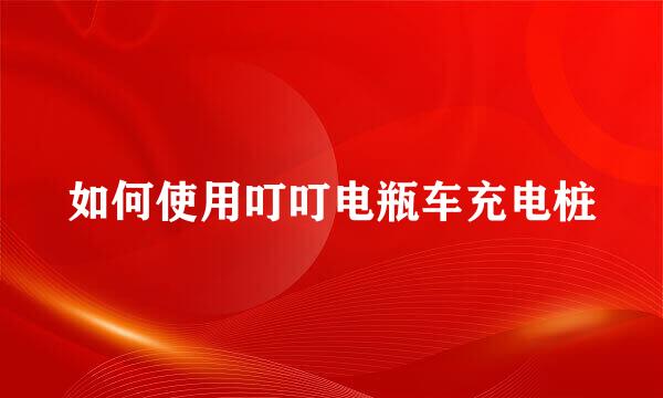 如何使用叮叮电瓶车充电桩