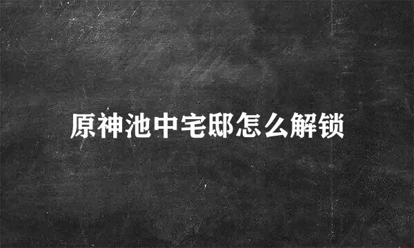 原神池中宅邸怎么解锁