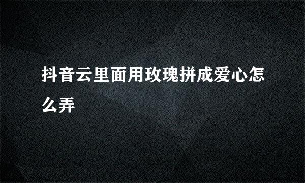 抖音云里面用玫瑰拼成爱心怎么弄