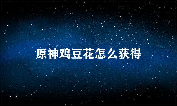 原神鸡豆花怎么获得