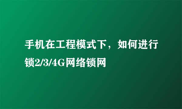 手机在工程模式下，如何进行锁2/3/4G网络锁网