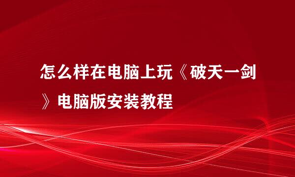 怎么样在电脑上玩《破天一剑》电脑版安装教程