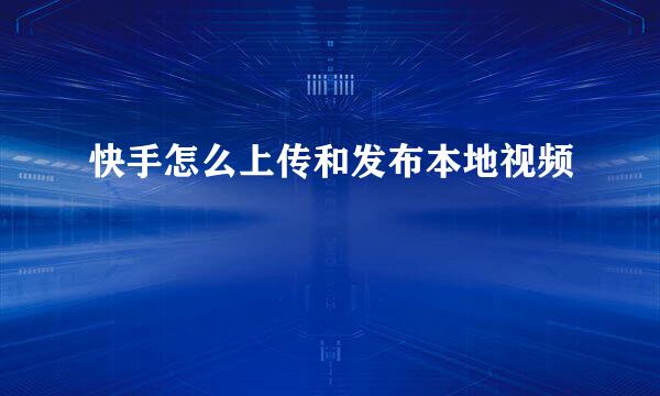 快手怎么上传和发布本地视频