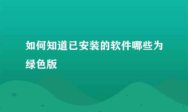如何知道已安装的软件哪些为绿色版
