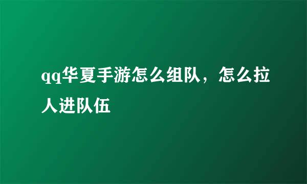 qq华夏手游怎么组队，怎么拉人进队伍