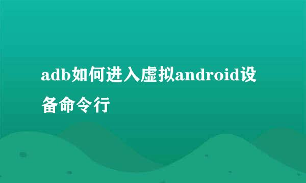 adb如何进入虚拟android设备命令行