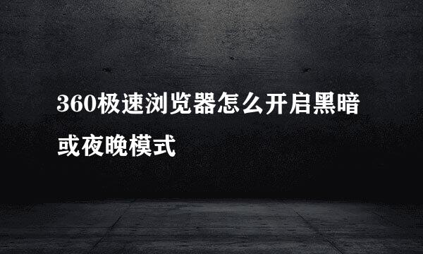 360极速浏览器怎么开启黑暗或夜晚模式