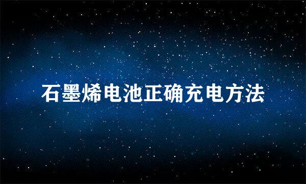 石墨烯电池正确充电方法