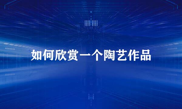 如何欣赏一个陶艺作品