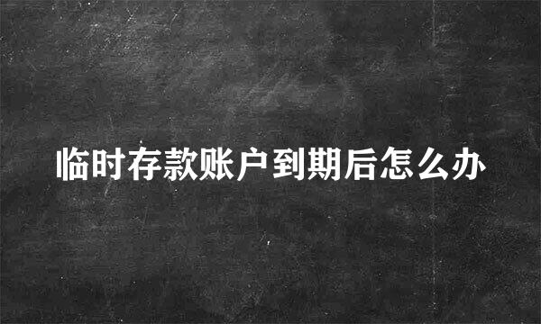 临时存款账户到期后怎么办