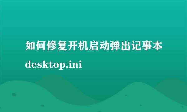 如何修复开机启动弹出记事本desktop.ini