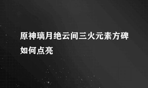 原神璃月绝云间三火元素方碑如何点亮