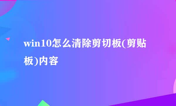 win10怎么清除剪切板(剪贴板)内容