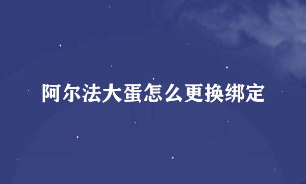 阿尔法大蛋怎么更换绑定