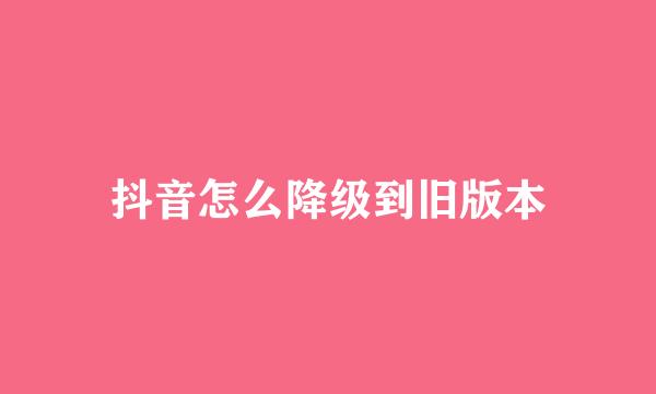 抖音怎么降级到旧版本