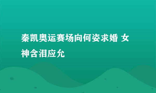 秦凯奥运赛场向何姿求婚 女神含泪应允